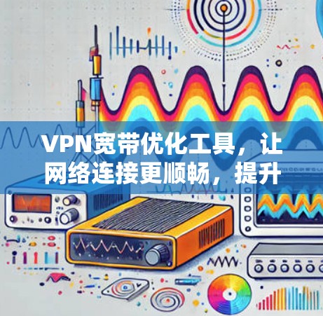 VPN宽带优化工具，让网络连接更顺畅，提升用户体验