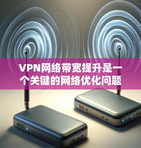 VPN网络带宽提升是一个关键的网络优化问题，对于用户和企业都至关重要。以下是提升VPN带宽的关键步骤和方法