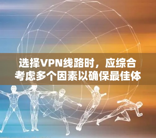 选择VPN线路时，应综合考虑多个因素以确保最佳体验。以下是详细的步骤指南