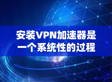 安装VPN加速器是一个系统性的过程，涉及多个步骤和注意事项。以下是详细的步骤指南