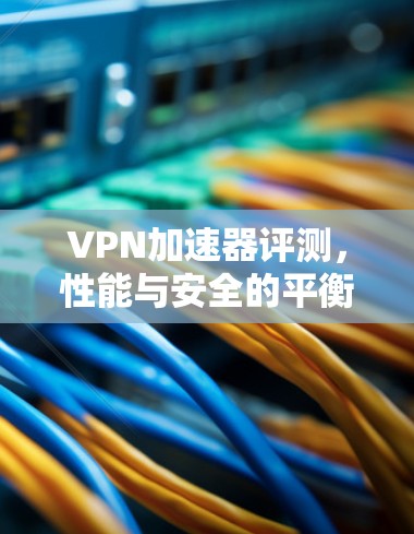 VPN加速器评测，性能与安全的平衡