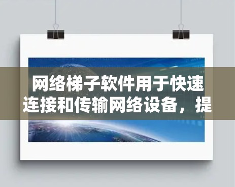 网络梯子软件用于快速连接和传输网络设备，提升电脑的性能和速度。以下是关于这些软件的详细说明