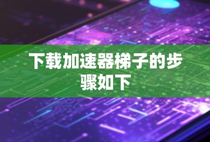 下载加速器梯子的步骤如下