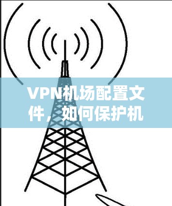 VPN机场配置文件，如何保护机场数据与信息安全