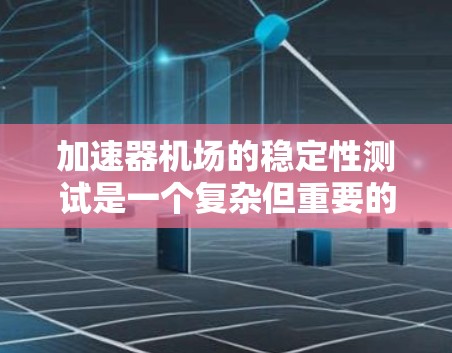 加速器机场的稳定性测试是一个复杂但重要的研究领域，旨在评估机场在高速行驶环境下的适应能力和安全性。以下是对该领域的详细分析和总结
