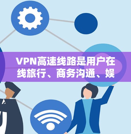 VPN高速线路是用户在线旅行、商务沟通、娱乐等时常用的快捷方式。以下是几种主要的VPN高速线路推荐，涵盖不同平台、服务和价格