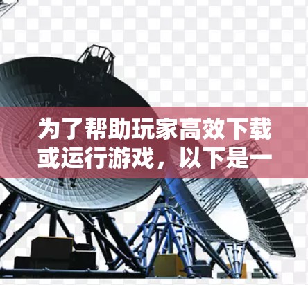 为了帮助玩家高效下载或运行游戏，以下是一些推荐的加速器游戏线路，涵盖了多个类型的网络连接，适合不同的游戏需求