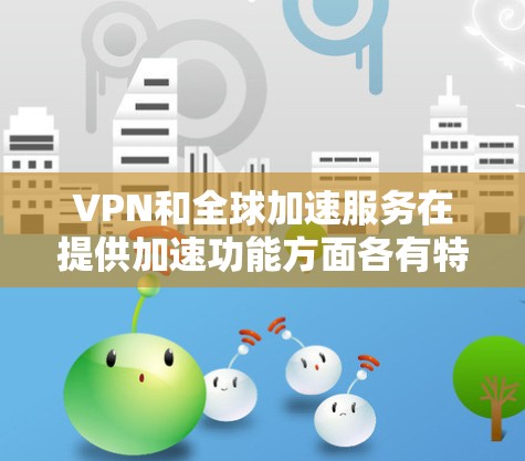 VPN和全球加速服务在提供加速功能方面各有特点，以下是它们的详细比较