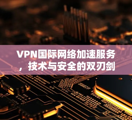 VPN国际网络加速服务，技术与安全的双刃剑