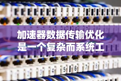 加速器数据传输优化是一个复杂而系统工程，涉及多个方面，从网络连接到硬件支持，从数据结构到传输协议，再到缓存和错误处理。以下是对该领域的一些分步说明