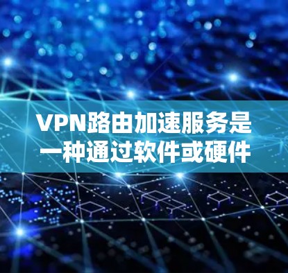 VPN路由加速服务是一种通过软件或硬件加速数据传输的技术，用于提升VPN连接的性能和质量。以下是对该技术的详细分析和总结