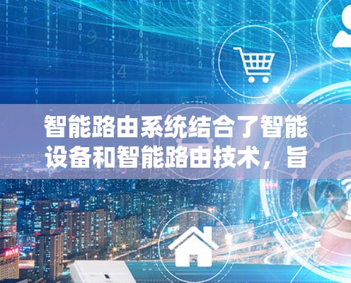 智能路由系统结合了智能设备和智能路由技术，旨在通过自动调整流量分配来优化网络使用效率和用户体验。以下是对该概念的详细理解及总结