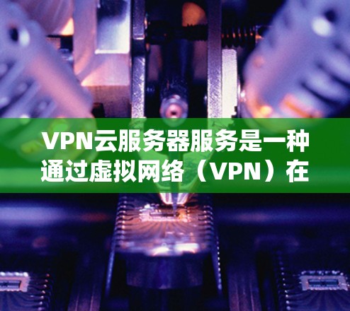 VPN云服务器服务是一种通过虚拟网络（VPN）在互联网上运行的服务器系统，用于提供安全的在线连接。以下是其关键组成部分和步骤