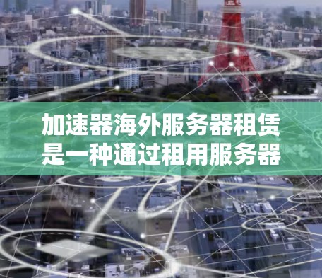 加速器海外服务器租赁是一种通过租用服务器来加速网页加载的技术，避免本地服务器的可靠性和稳定性问题。以下是详细的步骤和考虑因素