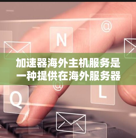 加速器海外主机服务是一种提供在海外服务器的加速解决方案，通常用于测试、优化或部署应用。以下是一些常见的加速器海外主机服务，以及它们的特点