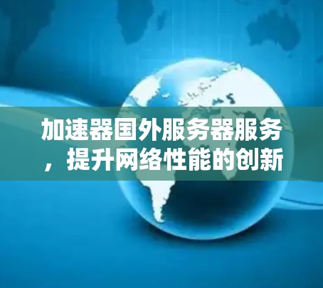 加速器国外服务器服务，提升网络性能的创新解决方案
