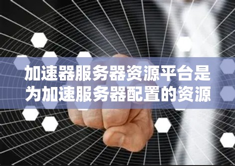 加速器服务器资源平台是为加速服务器配置的资源管理工具，旨在提高服务器性能，如带宽和延迟。以下是关于加速器服务器资源平台的详细信息