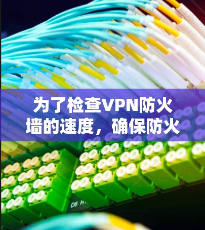 为了检查VPN防火墙的速度,确保防火墙检测功能正常,以下是步骤 为了检查VPN防火墙的速度,确保防火墙检测功能正常,以下是步骤