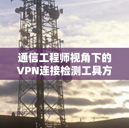 通信工程师视角下的VPN连接检测工具方案，从技术实现到实际应用的全面探索