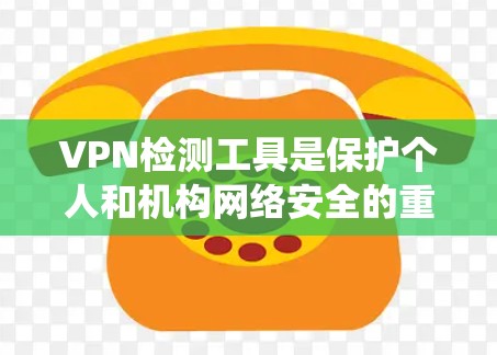 VPN检测工具是保护个人和机构网络安全的重要手段，以下是系统化地学习和推荐VPN检测工具的步骤和内容