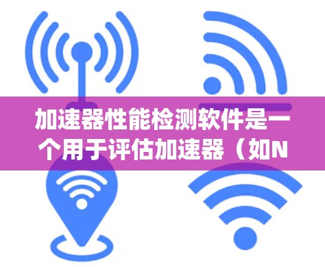 加速器性能检测软件是一个用于评估加速器（如NVIDIA RTX或AMD Vega）性能的工具。该软件通过分析加速器在不同环境下的表现，帮助开发者优化硬件或发现潜在问题。以下是该软件的详细介绍