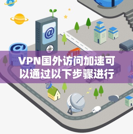 VPN国外访问加速可以通过以下步骤进行优化