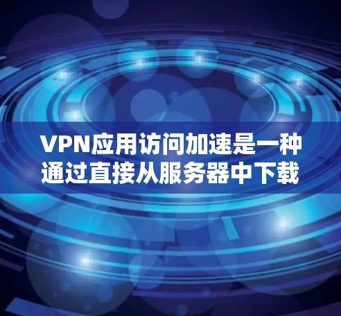 VPN应用访问加速是一种通过直接从服务器中下载数据来加快下载速度的技术，特别是在服务器较慢或服务器数量增加的情况下。以下是实现访问加速的详细步骤
