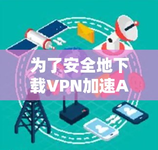 为了安全地下载VPN加速APP，并确保您的网络和隐私安全，以下是一个清晰的步骤指南