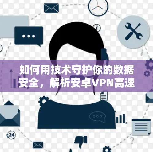 如何用技术守护你的数据安全，解析安卓VPN高速连接的技术原理