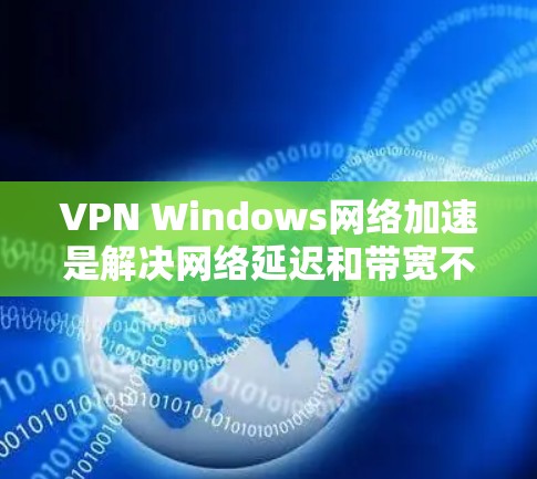 VPN Windows网络加速是解决网络延迟和带宽不足问题的有效方法，能够帮助我们远程访问服务器和服务。以下是逐步指南，帮助你完成VPN连接和网络加速
