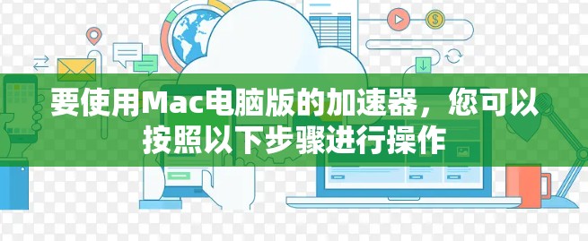 要使用Mac电脑版的加速器，您可以按照以下步骤进行操作