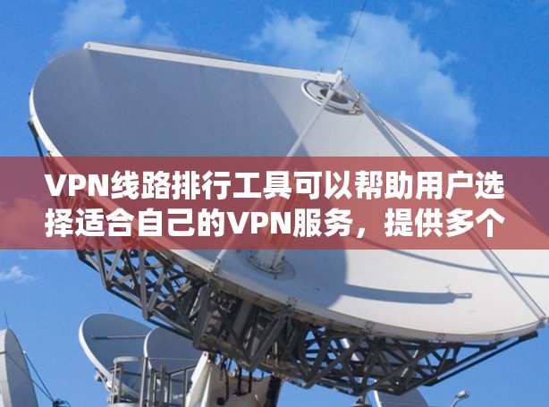 VPN线路排行工具可以帮助用户选择适合自己的VPN服务，提供多个平台的对比和排名。以下是对这些工具的总结