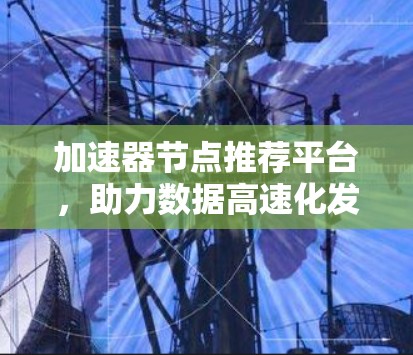 加速器节点推荐平台，助力数据高速化发展