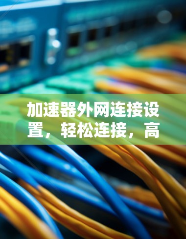加速器外网连接设置，轻松连接，高效管理