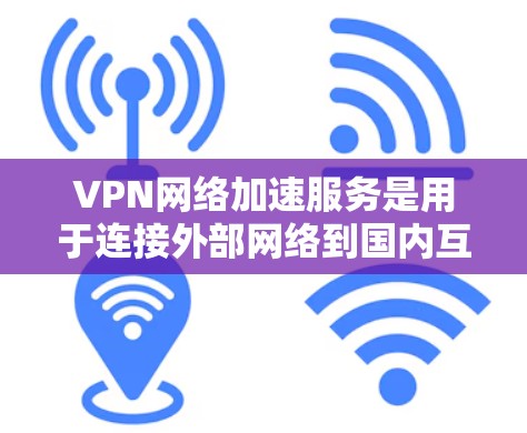 VPN网络加速服务是用于连接外部网络到国内互联网的工具。它通过高速网络传输数据，通常用于视频、音乐、文件等 streams的下载。以下是关于VPN网络加速服务的一些关键信息和步骤