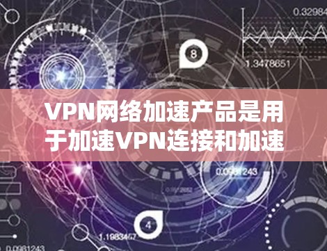 VPN网络加速产品是用于加速VPN连接和加速下载功能的网络工具。这些产品通常结合了VPN的安全性、加密技术和网络加速的技术，帮助用户更快地下载、访问和使用加密内容