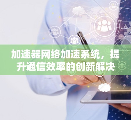 加速器网络加速系统，提升通信效率的创新解决方案