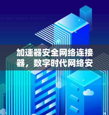 加速器安全网络连接器，数字时代网络安全的新威胁与解决方案