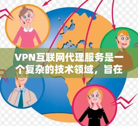 VPN互联网代理服务是一个复杂的技术领域，旨在帮助用户访问外部网络资源，同时保护隐私。以下是对该服务的详细总结和建议
