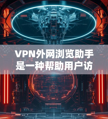 VPN外网浏览助手是一种帮助用户访问外部网站的工具，通常通过虚拟网络设备隐藏IP地址，保护隐私。以下是对该工具的详细分析