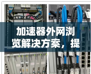 加速器外网浏览解决方案，提升用户体验的高效策略