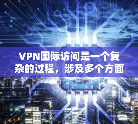 VPN国际访问是一个复杂的过程，涉及多个方面，以下是一步步的指南