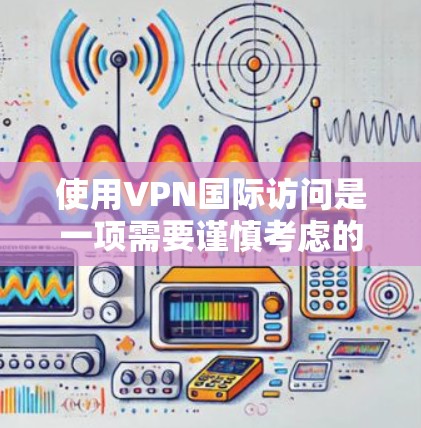 使用VPN国际访问是一项需要谨慎考虑的步骤，以下是详细的指南和考虑因素