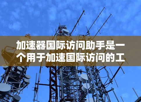 加速器国际访问助手是一个用于加速国际访问的工具，通常指一种支持远程访问不同国家或地区的服务器或访问外部网站的设备或服务。以下是对该概念的详细介绍