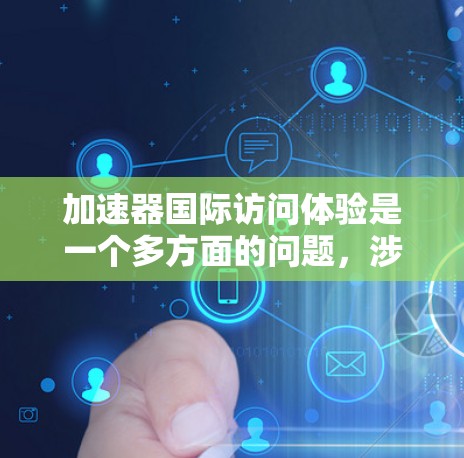 加速器国际访问体验是一个多方面的问题，涉及学术支持、访问流程、环境适应、合作支持和个人因素等多个方面。以下是对这一主题的详细分析