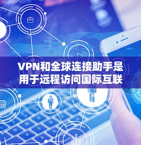 VPN和全球连接助手是用于远程访问国际互联网的工具，但它们有不同的应用场景和使用方法。以下是对这两种工具的详细分析