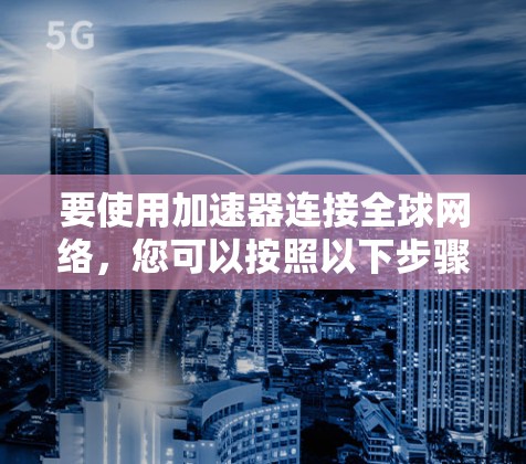要使用加速器连接全球网络，您可以按照以下步骤操作