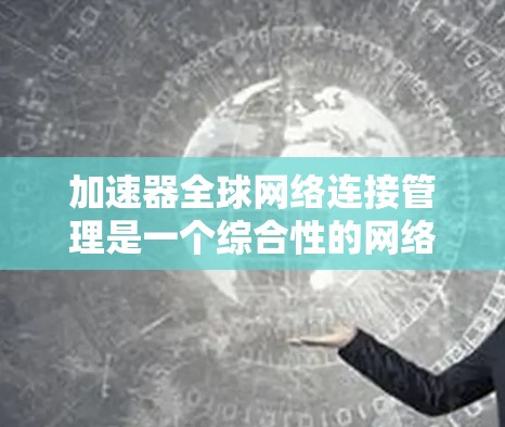 加速器全球网络连接管理是一个综合性的网络管理技术，旨在通过多台加速器连接到多个设备，确保网络性能和安全性。以下是对加速器全球网络连接管理的详细分析
