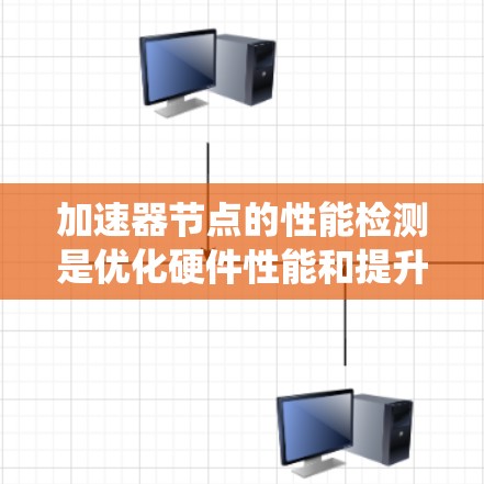 加速器节点的性能检测是优化硬件性能和提升系统性能的重要步骤。以下是一些关键点