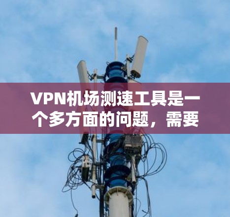 VPN机场测速工具是一个多方面的问题，需要综合考虑多个因素来做出合理决策。以下是逐步的解释和结论